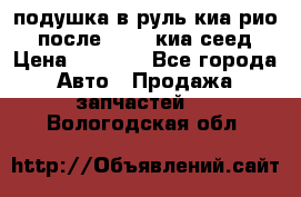 подушка в руль киа рио 3 после 2015. киа сеед › Цена ­ 8 000 - Все города Авто » Продажа запчастей   . Вологодская обл.